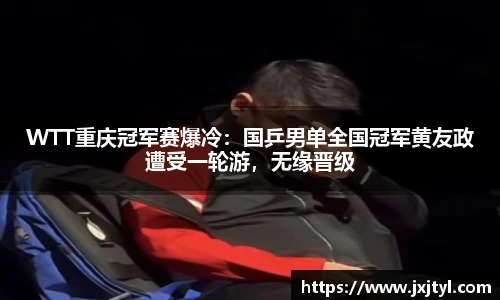 WTT重庆冠军赛爆冷：国乒男单全国冠军黄友政遭受一轮游，无缘晋级
